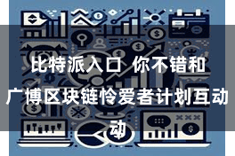 比特派入口 你不错和广博区块链怜爱者计划互动